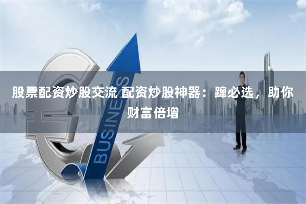 股票配资炒股交流 配资炒股神器：蹿必选，助你财富倍增