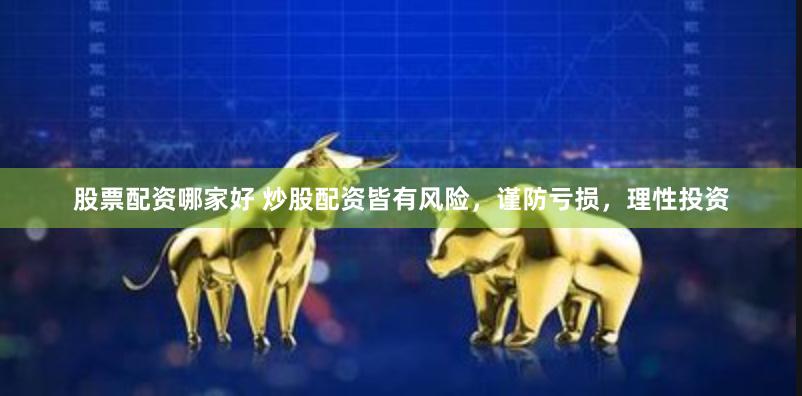股票配资哪家好 炒股配资皆有风险，谨防亏损，理性投资