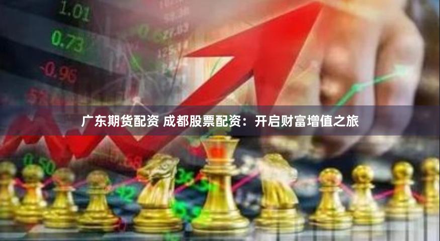 广东期货配资 成都股票配资：开启财富增值之旅