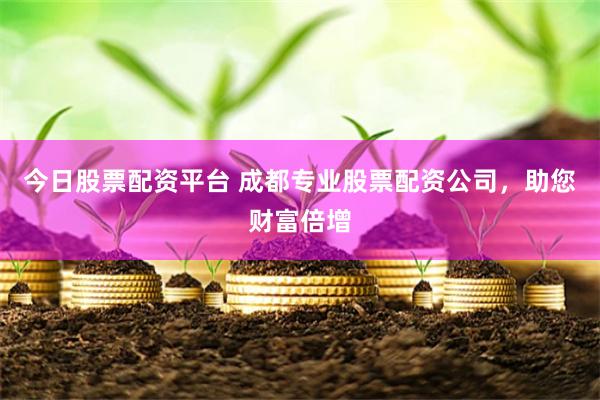 今日股票配资平台 成都专业股票配资公司，助您财富倍增