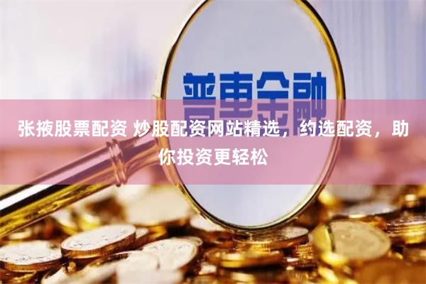 张掖股票配资 炒股配资网站精选，约选配资，助你投资更轻松
