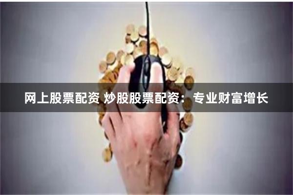 网上股票配资 炒股股票配资：专业财富增长