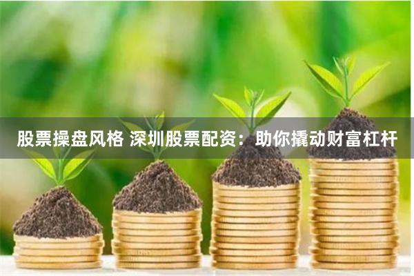 股票操盘风格 深圳股票配资：助你撬动财富杠杆