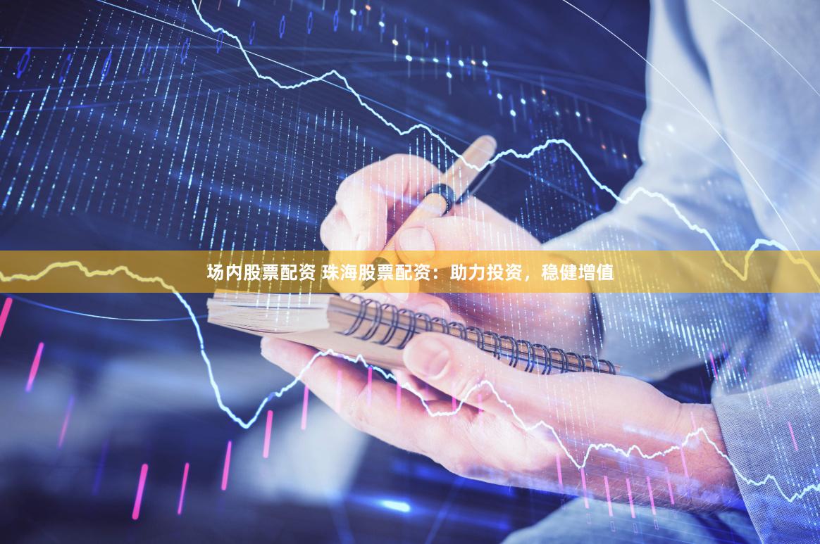 场内股票配资 珠海股票配资：助力投资，稳健增值