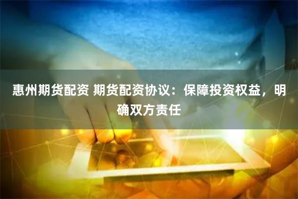 惠州期货配资 期货配资协议：保障投资权益，明确双方责任
