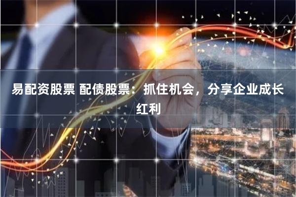 易配资股票 配债股票：抓住机会，分享企业成长红利