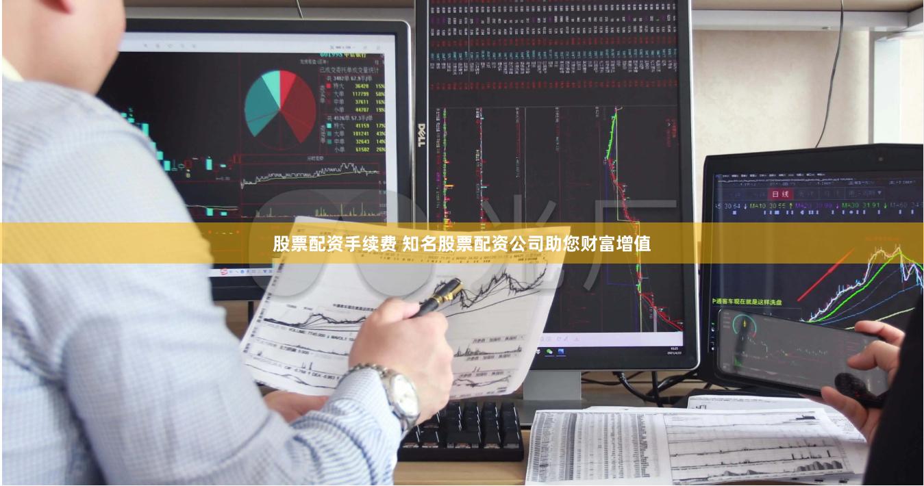 股票配资手续费 知名股票配资公司助您财富增值