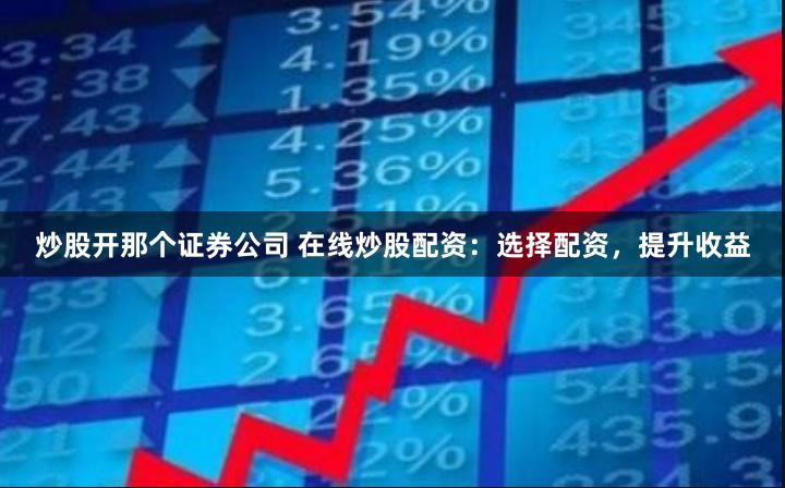 炒股开那个证券公司 在线炒股配资：选择配资，提升收益