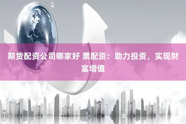 期货配资公司哪家好 票配资：助力投资，实现财富增值