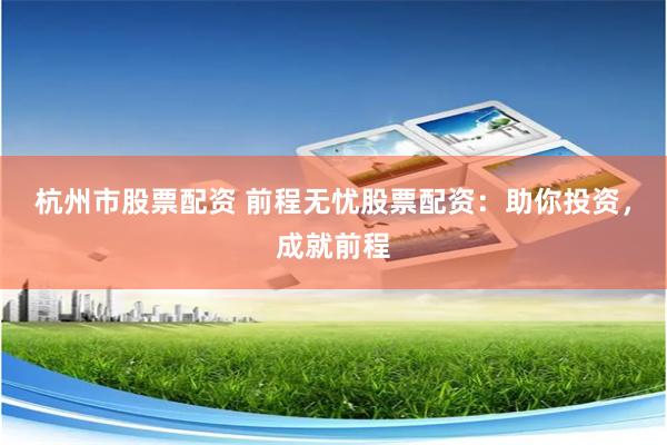杭州市股票配资 前程无忧股票配资：助你投资，成就前程