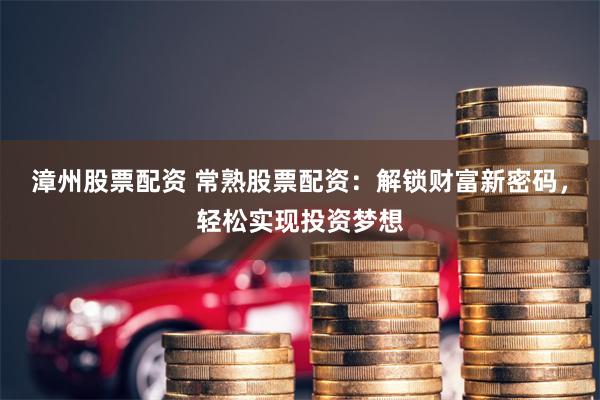 漳州股票配资 常熟股票配资：解锁财富新密码，轻松实现投资梦想