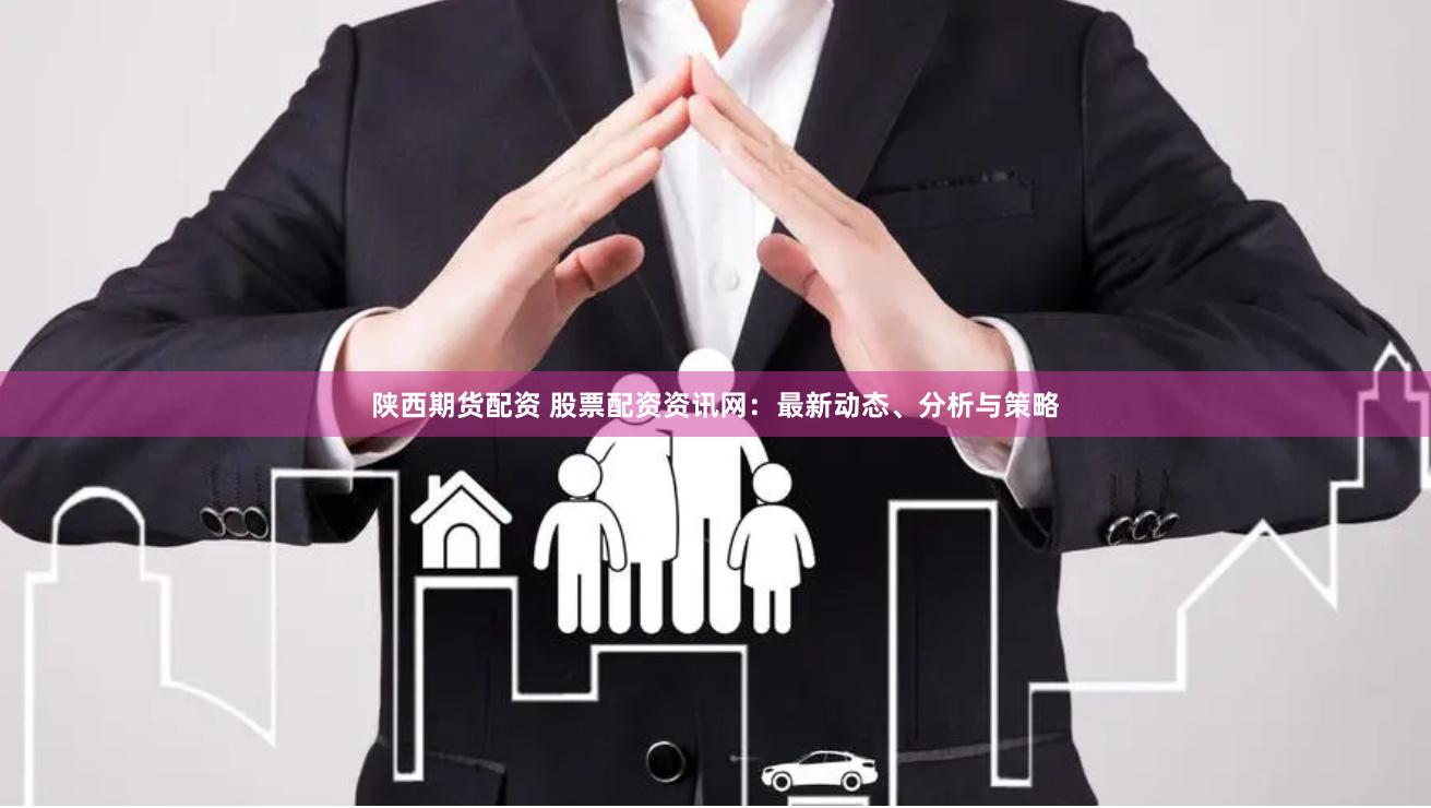 陕西期货配资 股票配资资讯网：最新动态、分析与策略