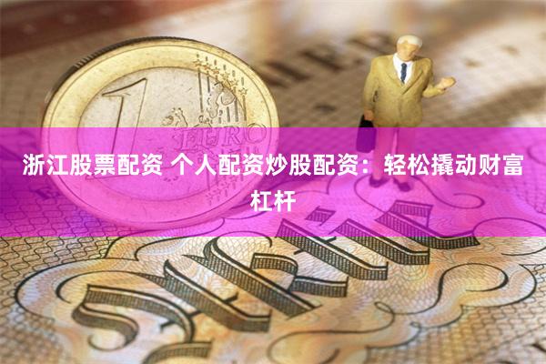 浙江股票配资 个人配资炒股配资：轻松撬动财富杠杆