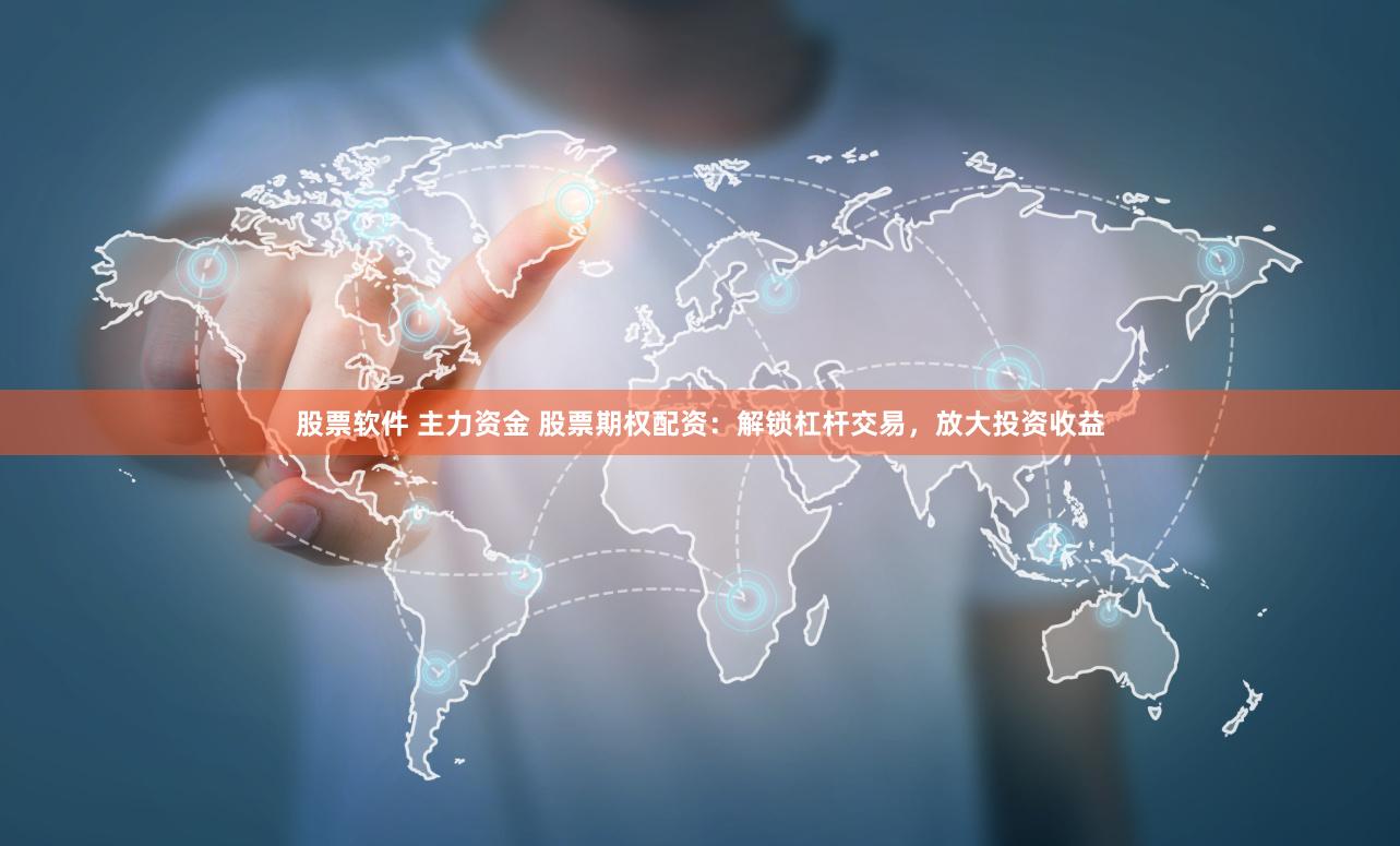 股票软件 主力资金 股票期权配资：解锁杠杆交易，放大投资收益