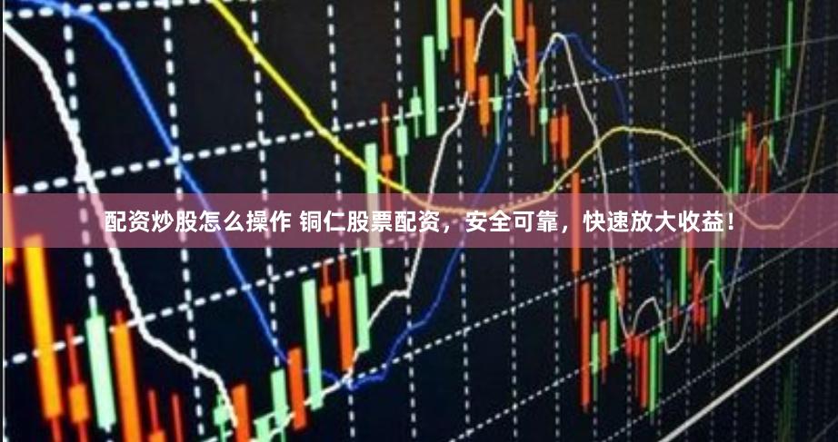 配资炒股怎么操作 铜仁股票配资，安全可靠，快速放大收益！