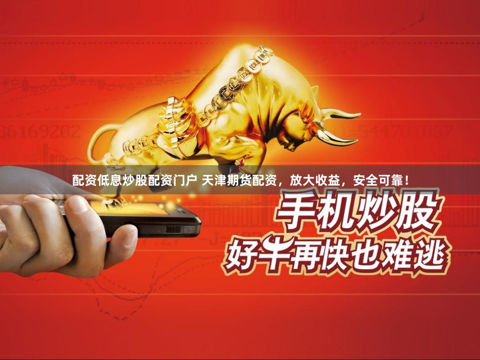 配资低息炒股配资门户 天津期货配资，放大收益，安全可靠！