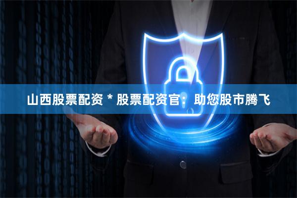 山西股票配资 * 股票配资官：助您股市腾飞