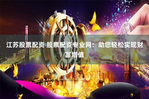 江苏股票配资 股票配资专业网：助您轻松实现财富增值
