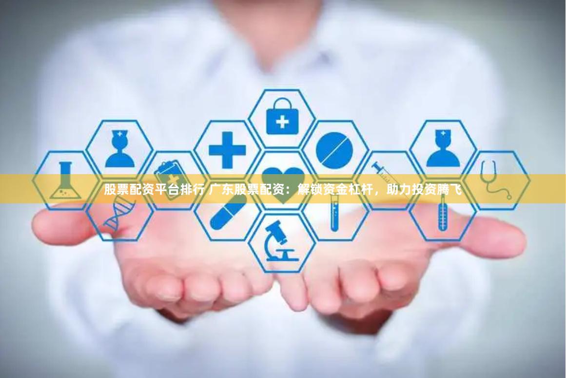 股票配资平台排行 广东股票配资：解锁资金杠杆，助力投资腾飞