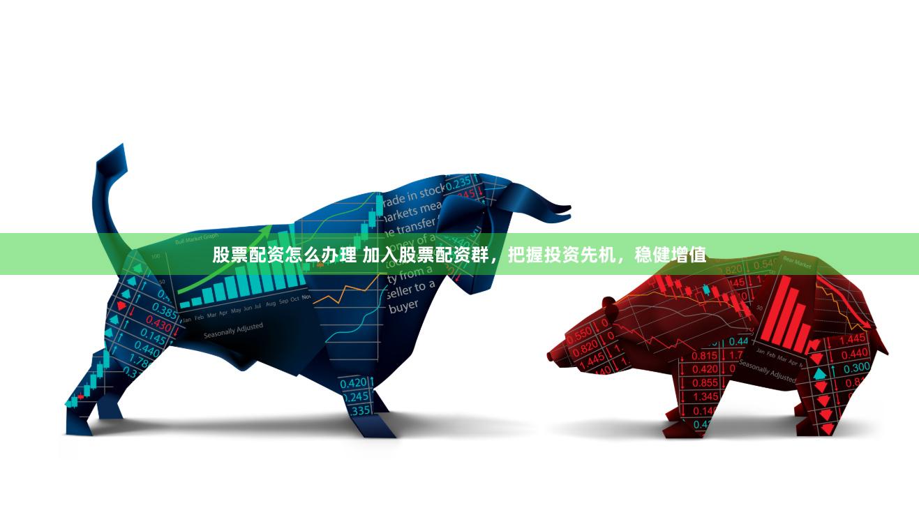 股票配资怎么办理 加入股票配资群，把握投资先机，稳健增值