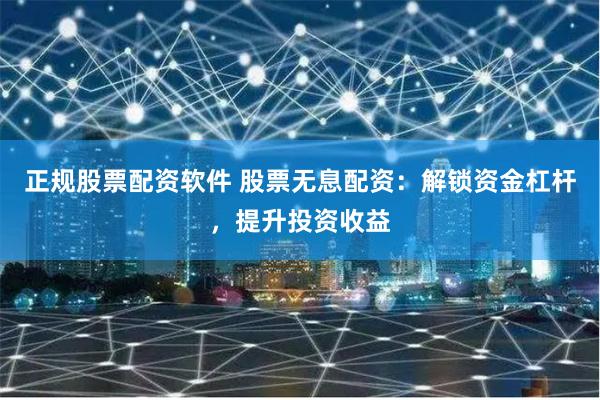 正规股票配资软件 股票无息配资：解锁资金杠杆，提升投资收益