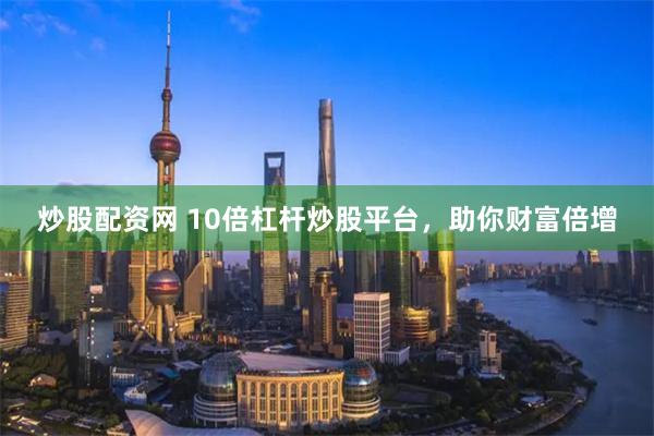 炒股配资网 10倍杠杆炒股平台，助你财富倍增