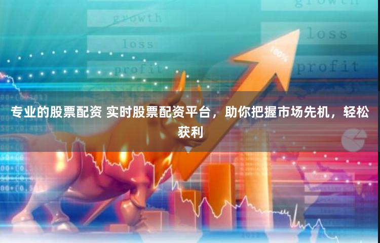 专业的股票配资 实时股票配资平台，助你把握市场先机，轻松获利
