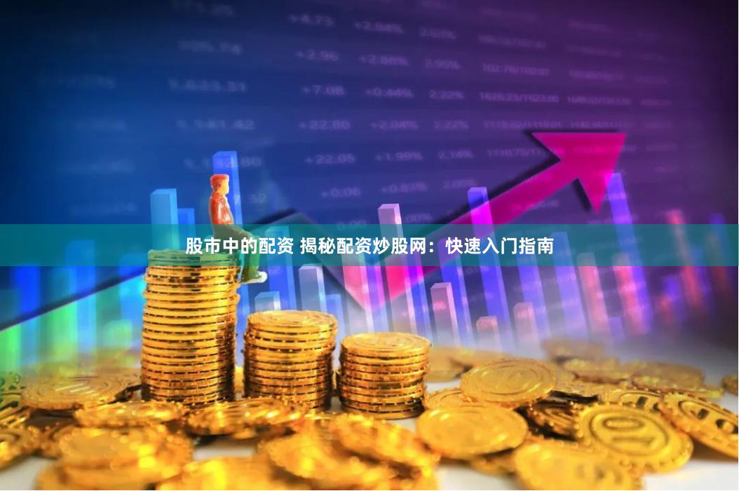 股市中的配资 揭秘配资炒股网：快速入门指南