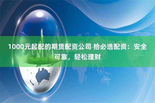 1000元起配的期货配资公司 拾必选配资：安全可靠，轻松理财