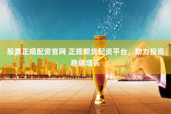 股票正规配资官网 正规期货配资平台，助力投资稳健增长