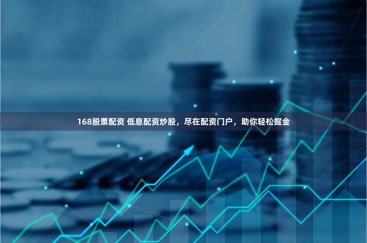 168股票配资 低息配资炒股，尽在配资门户，助你轻松掘金