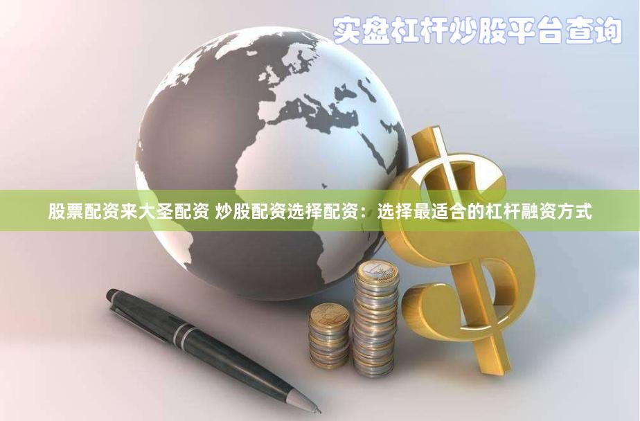 股票配资来大圣配资 炒股配资选择配资：选择最适合的杠杆融资方式