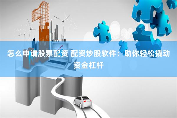 怎么申请股票配资 配资炒股软件：助你轻松撬动资金杠杆