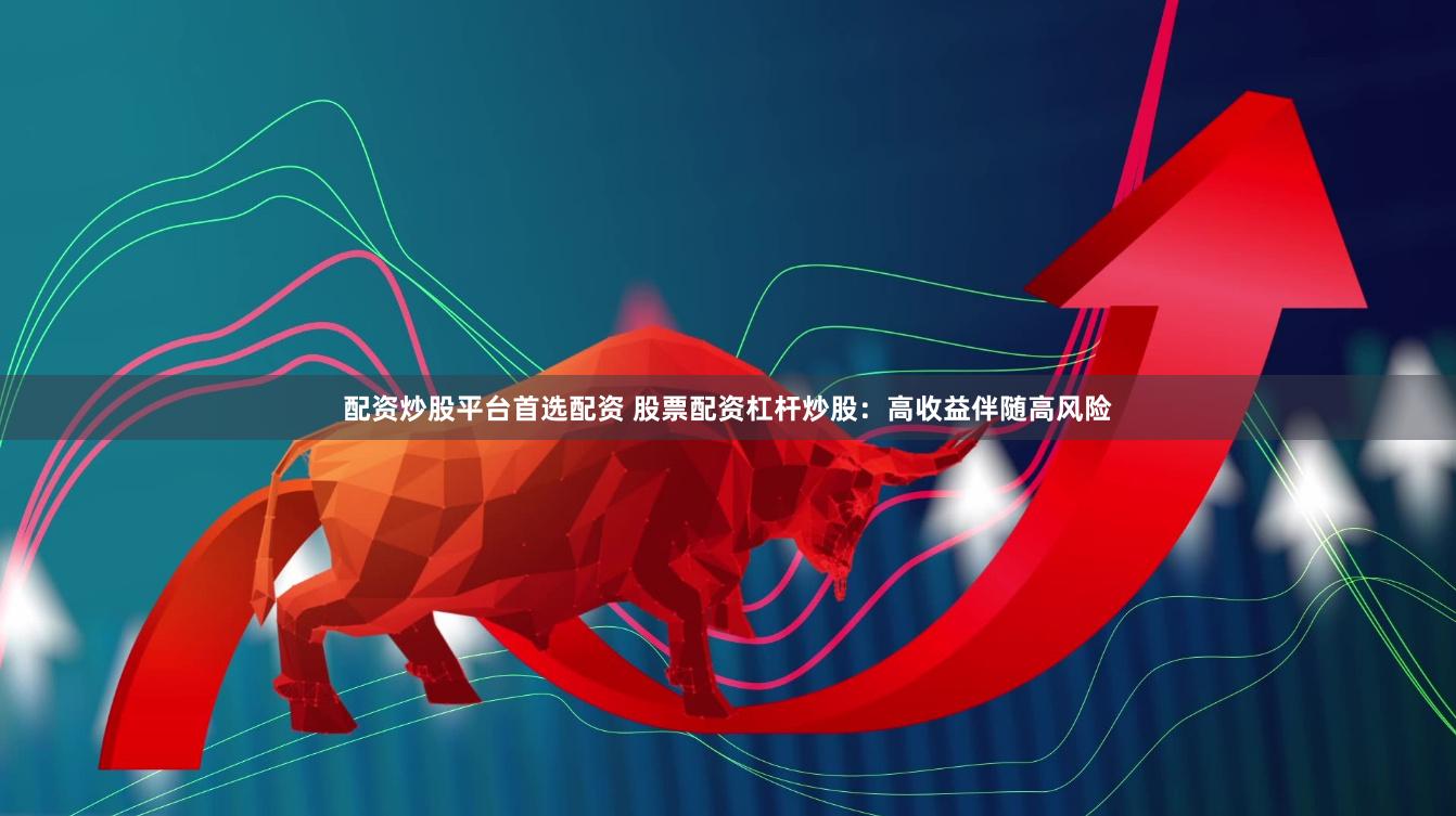 配资炒股平台首选配资 股票配资杠杆炒股：高收益伴随高风险
