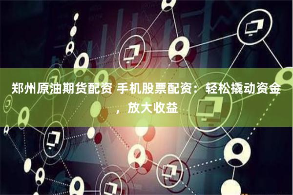 郑州原油期货配资 手机股票配资：轻松撬动资金，放大收益