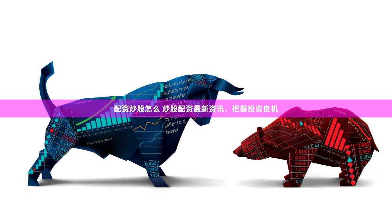 配资炒股怎么 炒股配资最新资讯，把握投资良机