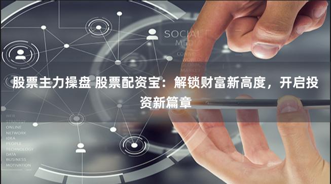 股票主力操盘 股票配资宝：解锁财富新高度，开启投资新篇章