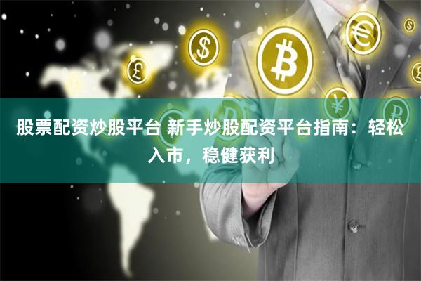 股票配资炒股平台 新手炒股配资平台指南：轻松入市，稳健获利