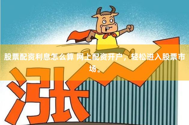 股票配资利息怎么算 网上配资开户，轻松进入股票市场。