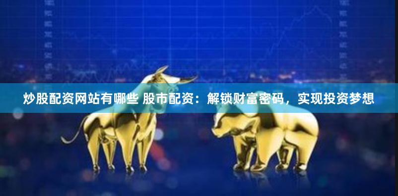 炒股配资网站有哪些 股市配资：解锁财富密码，实现投资梦想