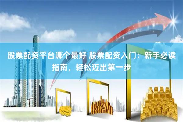 股票配资平台哪个最好 股票配资入门：新手必读指南，轻松迈出第一步