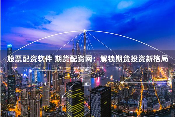 股票配资软件 期货配资网：解锁期货投资新格局