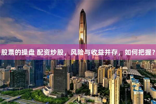 股票的操盘 配资炒股，风险与收益并存，如何把握？