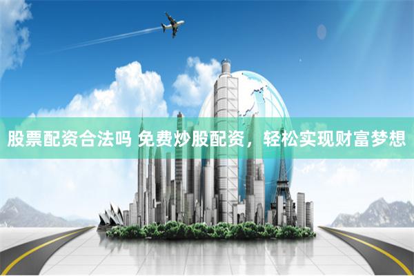 股票配资合法吗 免费炒股配资，轻松实现财富梦想