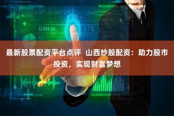 最新股票配资平台点评  山西炒股配资：助力股市投资，实现财富梦想