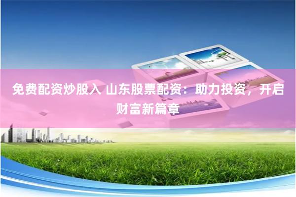 免费配资炒股入 山东股票配资：助力投资，开启财富新篇章