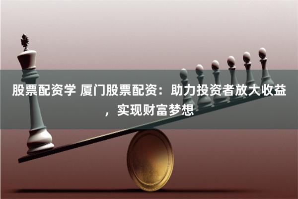 股票配资学 厦门股票配资：助力投资者放大收益，实现财富梦想