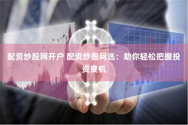 配资炒股网开户 配资炒股网选：助你轻松把握投资良机