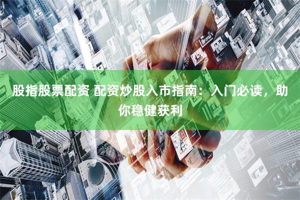 股指股票配资 配资炒股入市指南：入门必读，助你稳健获利