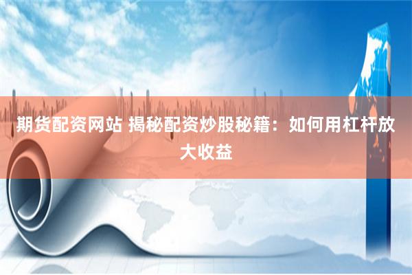 期货配资网站 揭秘配资炒股秘籍：如何用杠杆放大收益